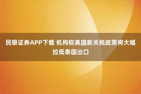 民银证券APP下载 机构称美国新关税政策将大幅拉低泰国出口