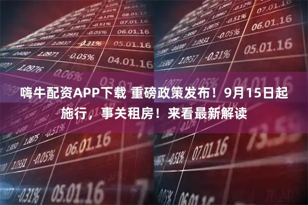嗨牛配资APP下载 重磅政策发布！9月15日起施行，事关租房！来看最新解读