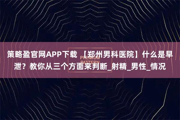 策略盈官网APP下载 【郑州男科医院】什么是早泄？教你从三个方面来判断_射精_男性_情况