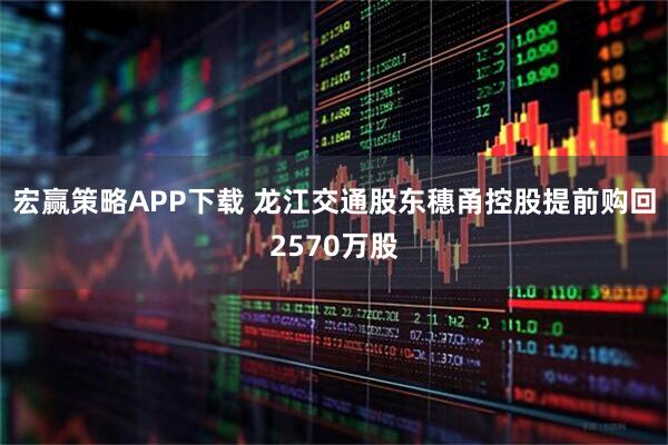 宏赢策略APP下载 龙江交通股东穗甬控股提前购回2570万股