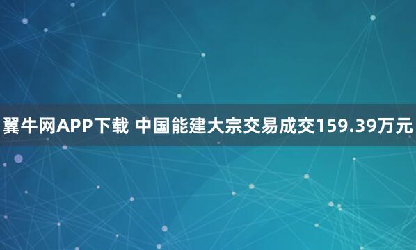 翼牛网APP下载 中国能建大宗交易成交159.39万元