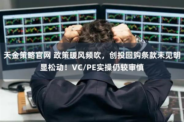天金策略官网 政策暖风频吹，创投回购条款未见明显松动！VC/PE实操仍较审慎
