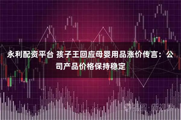 永利配资平台 孩子王回应母婴用品涨价传言：公司产品价格保持稳定