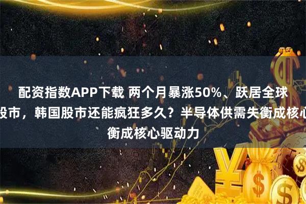 配资指数APP下载 两个月暴涨50%、跃居全球第九大股市，韩国股市还能疯狂多久？半导体供需失衡成核心驱动力