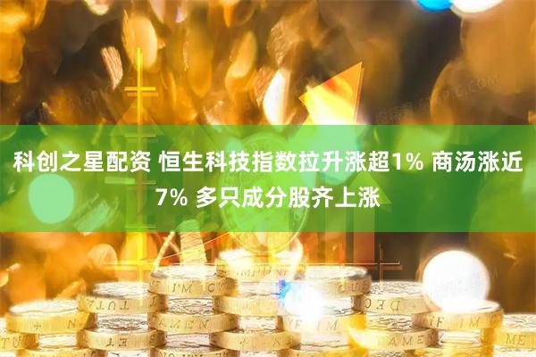 科创之星配资 恒生科技指数拉升涨超1% 商汤涨近7% 多只成分股齐上涨
