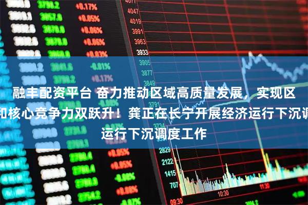 融丰配资平台 奋力推动区域高质量发展，实现区域能级和核心竞争力双跃升！龚正在长宁开展经济运行下沉调度工作