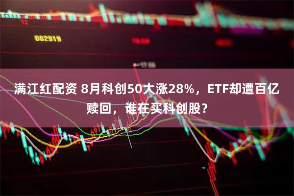 满江红配资 8月科创50大涨28%，ETF却遭百亿赎回，谁在买科创股？