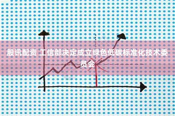 股讯配资 工信部决定成立绿色低碳标准化技术委员会