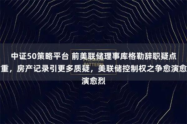 中证50策略平台 前美联储理事库格勒辞职疑点重重，房产记录引更多质疑，美联储控制权之争愈演愈烈