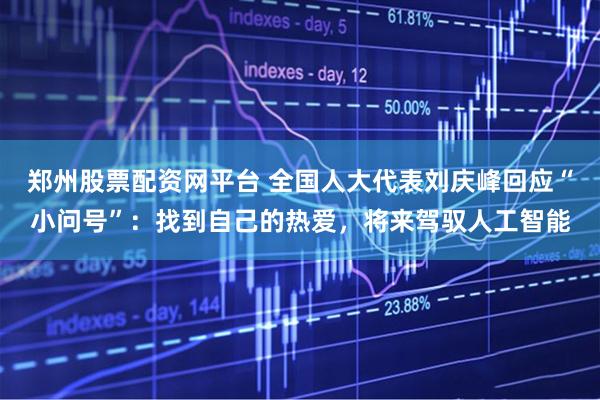 郑州股票配资网平台 全国人大代表刘庆峰回应“小问号”：找到自己的热爱，将来驾驭人工智能