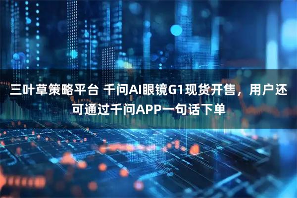 三叶草策略平台 千问AI眼镜G1现货开售，用户还可通过千问APP一句话下单