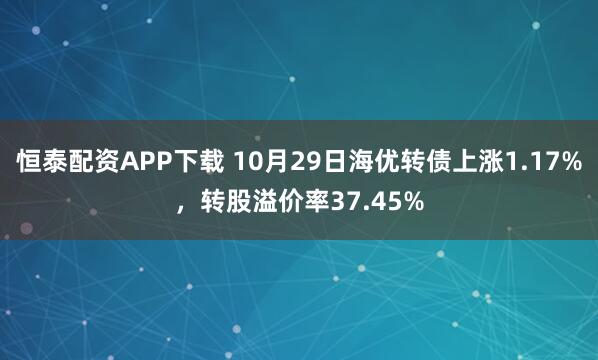 恒泰配资APP下载 10月29日海优转债上涨1.17%，转股溢价率37.45%