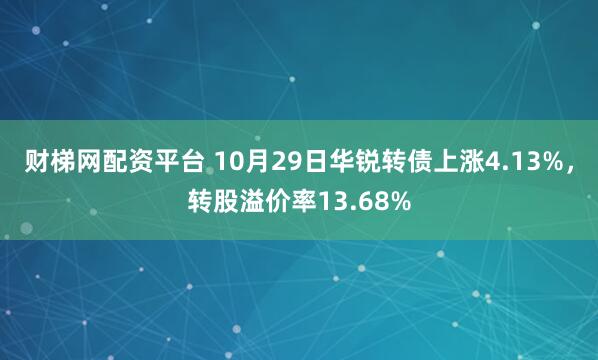 财梯网配资平台 10月29日华锐转债上涨4.13%，转股溢价率13.68%