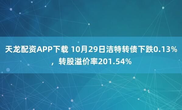 天龙配资APP下载 10月29日洁特转债下跌0.13%，转股溢价率201.54%