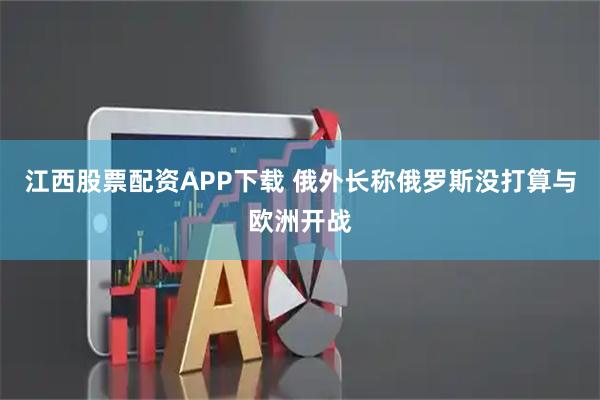 江西股票配资APP下载 俄外长称俄罗斯没打算与欧洲开战