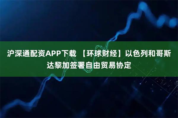 沪深通配资APP下载 【环球财经】以色列和哥斯达黎加签署自由贸易协定