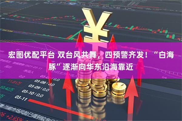 宏图优配平台 双台风共舞，四预警齐发！“白海豚”逐渐向华东沿海靠近